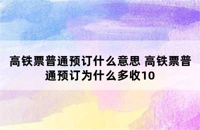 高铁票普通预订什么意思 高铁票普通预订为什么多收10